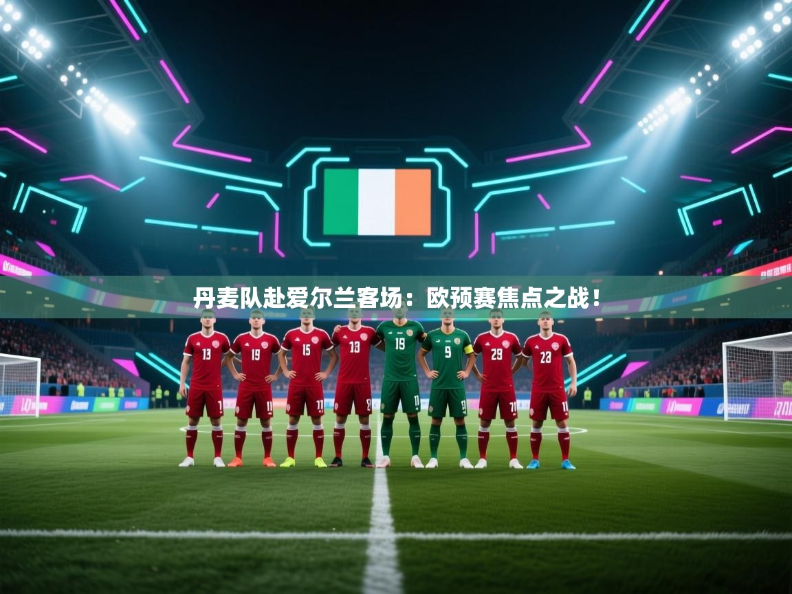 丹麦队赴爱尔兰客场:欧预赛焦点之战! 第2张