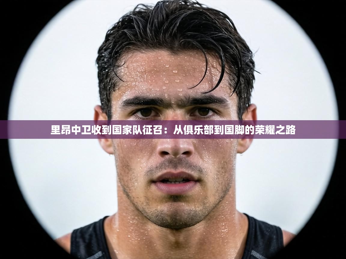 里昂中卫收到国家队征召：从俱乐部到国脚的荣耀之路  第2张
